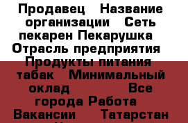 Продавец › Название организации ­ Сеть пекарен Пекарушка › Отрасль предприятия ­ Продукты питания, табак › Минимальный оклад ­ 18 000 - Все города Работа » Вакансии   . Татарстан респ.,Чистопольский р-н